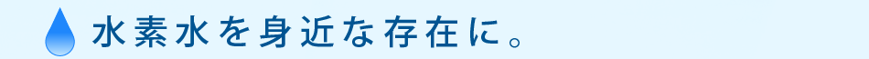 水素水を身近な存在に。