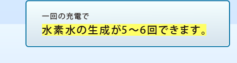 一回の充電で水素水の生成が5～6回できます。