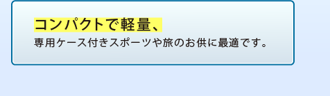 コンパクトで軽量、専用ケース付きスポーツや旅のお供に最適です。